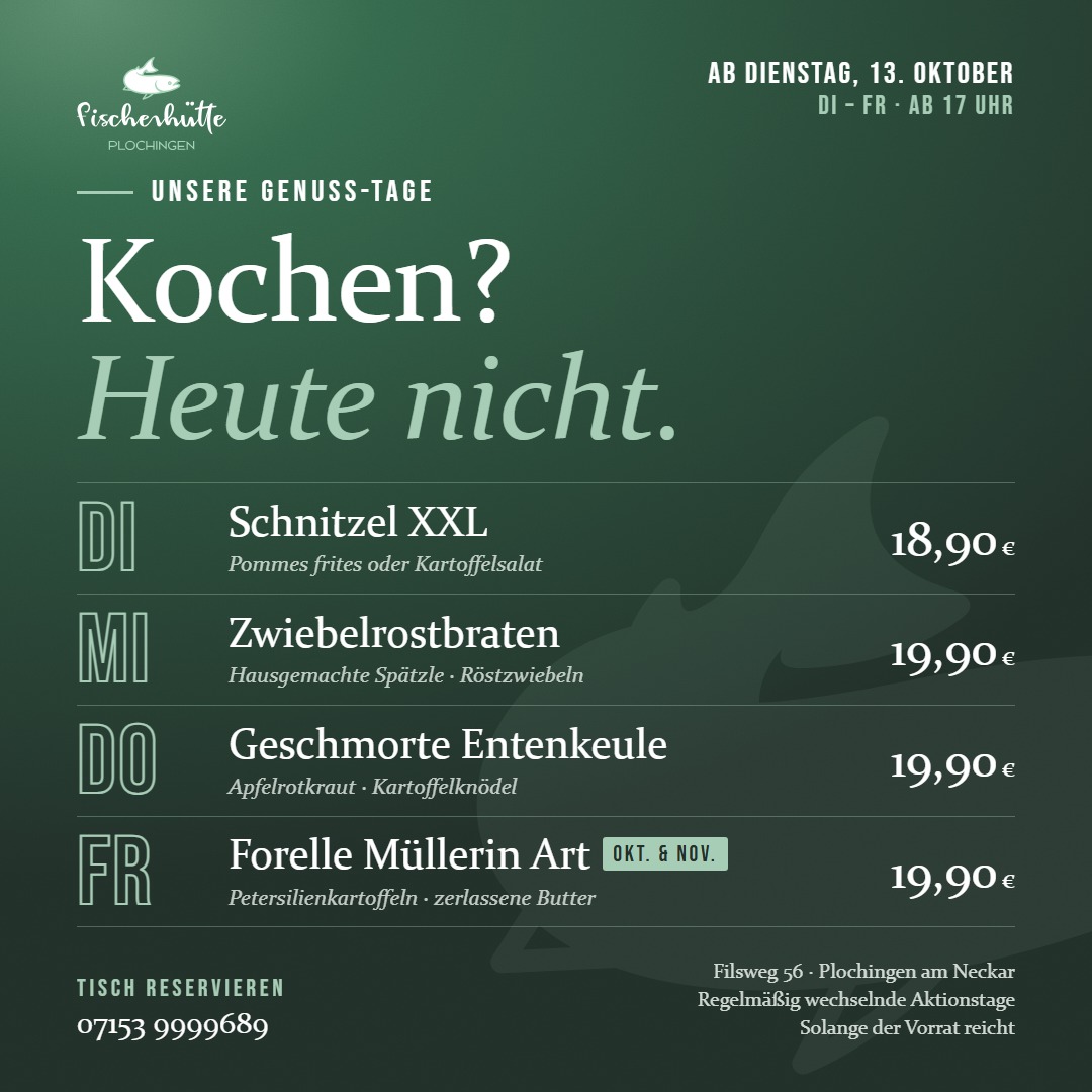 Unsere Genuss-Tage ab Dienstag, 13. Oktober, Di bis Fr ab 17 Uhr: Kochen? Heute nicht. Di Schnitzel XXL 18,90 €, Mi Zwiebelrostbraten 19,90 €, Do Geschmorte Entenkeule 19,90 €, Fr Forelle Müllerin Art 19,90 € (Okt. & Nov.). Tisch reservieren 07153 9999689